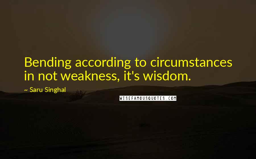 Saru Singhal Quotes: Bending according to circumstances in not weakness, it's wisdom.