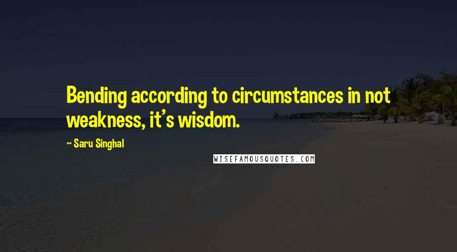 Saru Singhal Quotes: Bending according to circumstances in not weakness, it's wisdom.