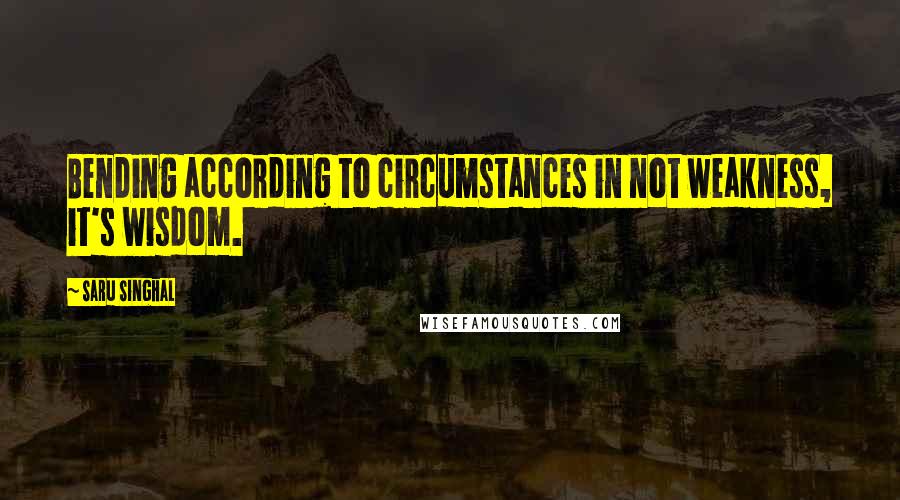Saru Singhal Quotes: Bending according to circumstances in not weakness, it's wisdom.