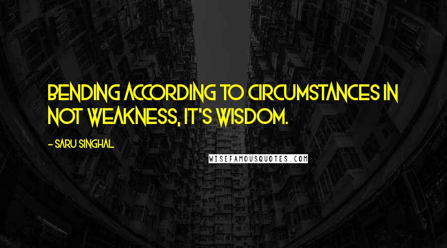 Saru Singhal Quotes: Bending according to circumstances in not weakness, it's wisdom.