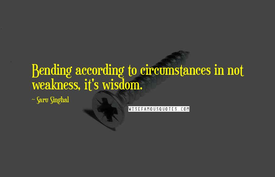Saru Singhal Quotes: Bending according to circumstances in not weakness, it's wisdom.