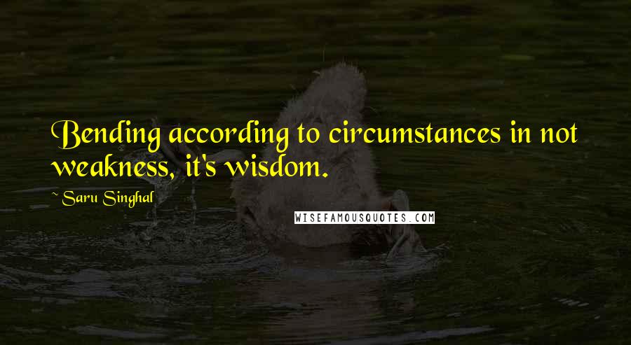 Saru Singhal Quotes: Bending according to circumstances in not weakness, it's wisdom.