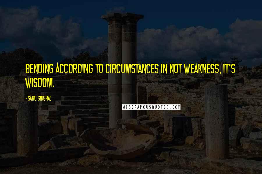 Saru Singhal Quotes: Bending according to circumstances in not weakness, it's wisdom.