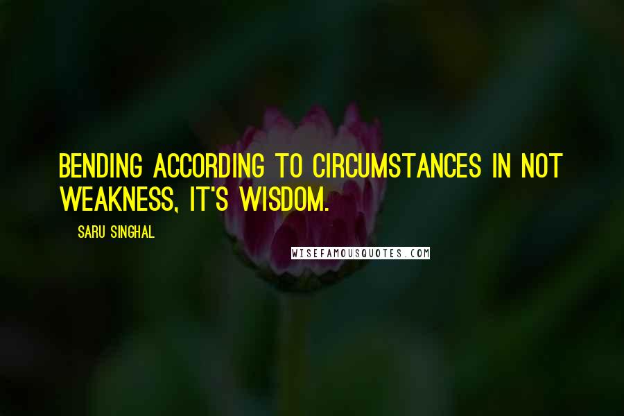 Saru Singhal Quotes: Bending according to circumstances in not weakness, it's wisdom.
