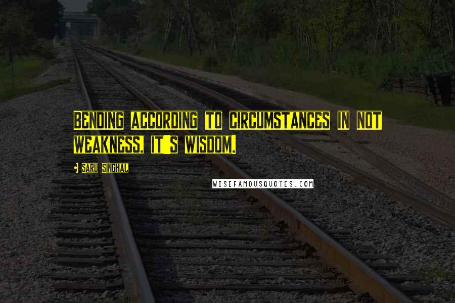 Saru Singhal Quotes: Bending according to circumstances in not weakness, it's wisdom.