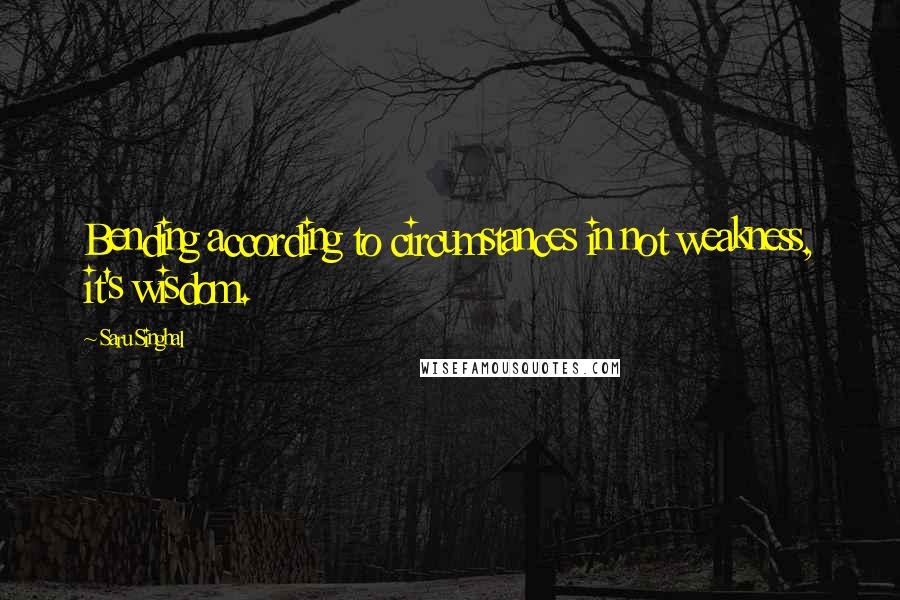 Saru Singhal Quotes: Bending according to circumstances in not weakness, it's wisdom.