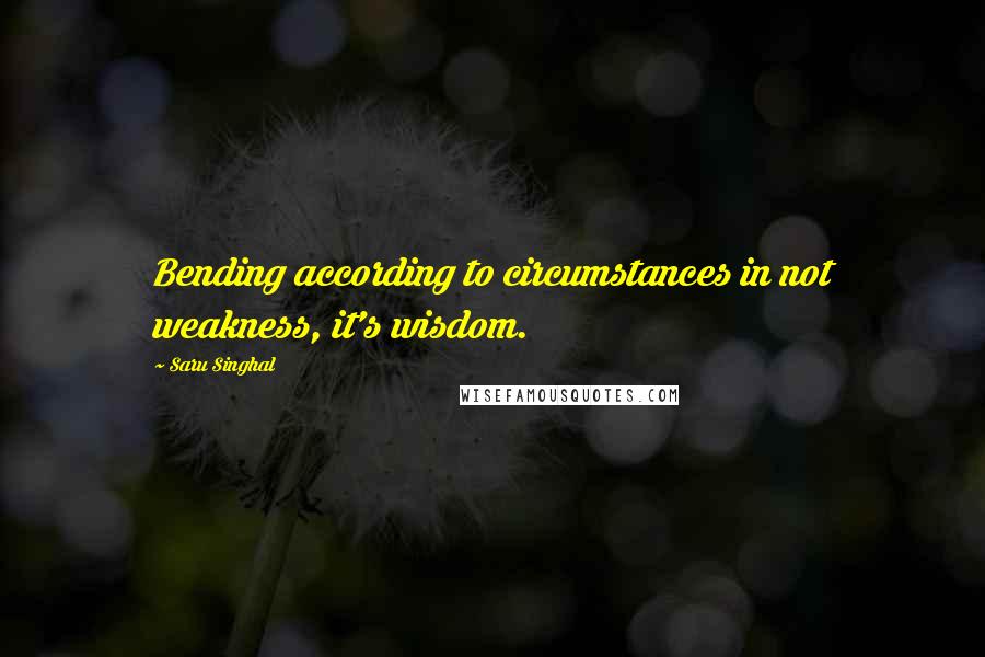 Saru Singhal Quotes: Bending according to circumstances in not weakness, it's wisdom.
