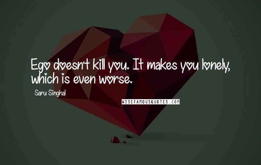 Saru Singhal Quotes: Ego doesn't kill you. It makes you lonely, which is even worse.