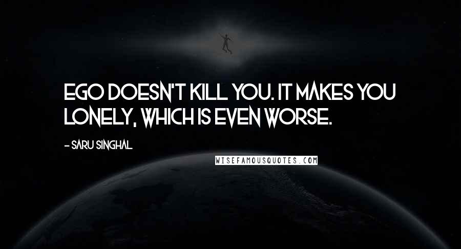 Saru Singhal Quotes: Ego doesn't kill you. It makes you lonely, which is even worse.