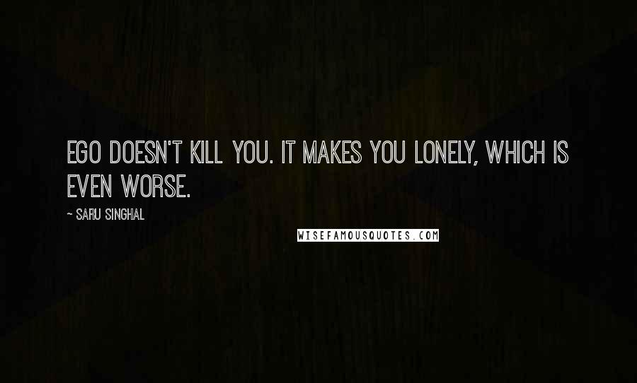 Saru Singhal Quotes: Ego doesn't kill you. It makes you lonely, which is even worse.