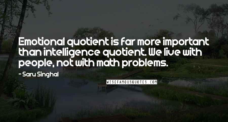 Saru Singhal Quotes: Emotional quotient is far more important than intelligence quotient. We live with people, not with math problems.