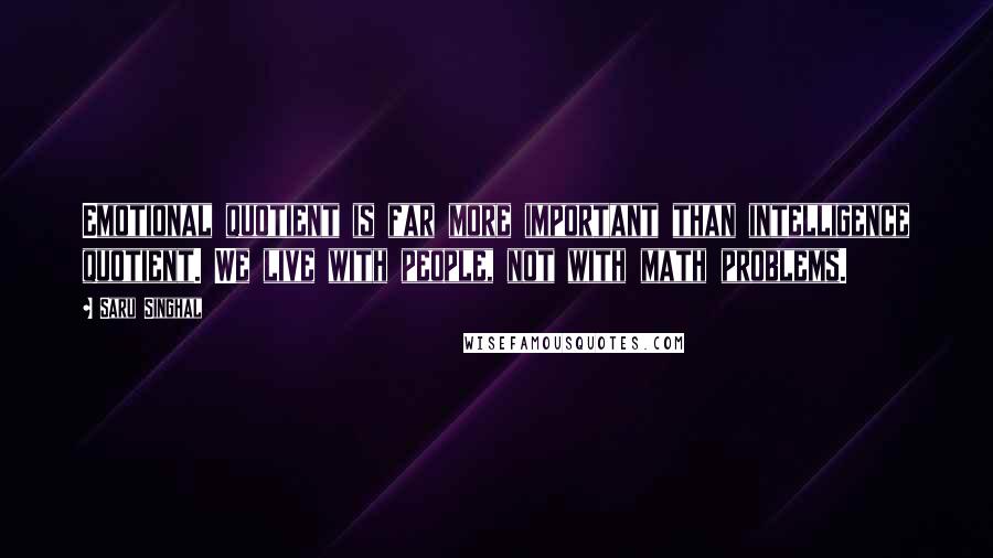 Saru Singhal Quotes: Emotional quotient is far more important than intelligence quotient. We live with people, not with math problems.