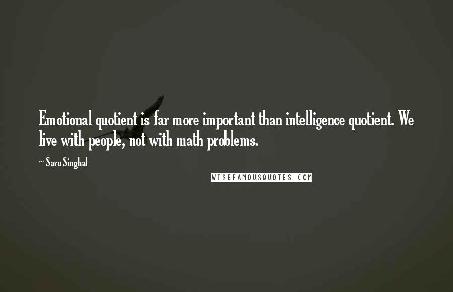 Saru Singhal Quotes: Emotional quotient is far more important than intelligence quotient. We live with people, not with math problems.