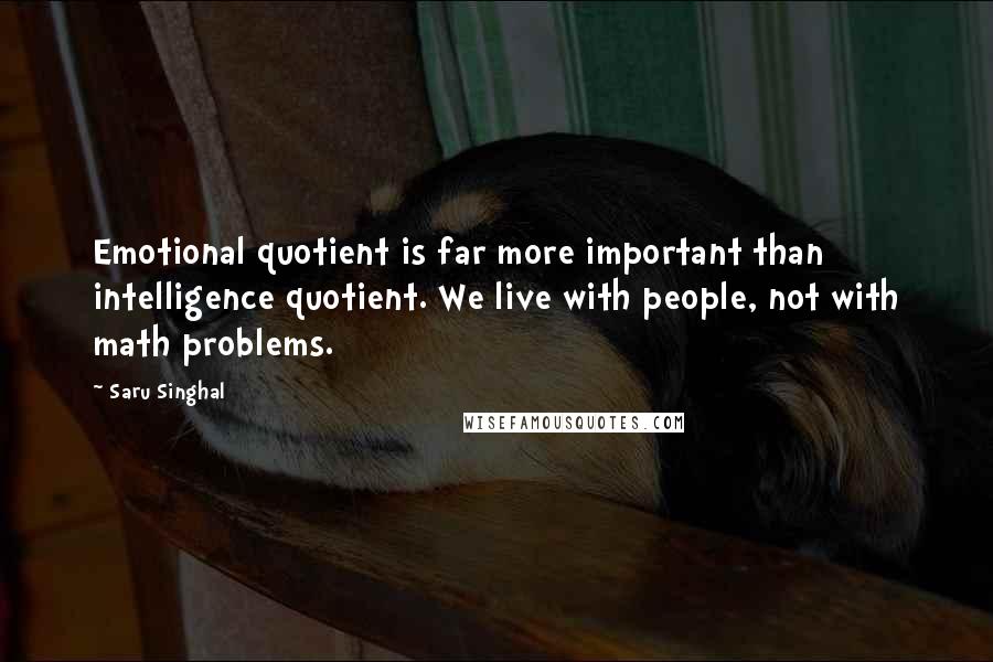 Saru Singhal Quotes: Emotional quotient is far more important than intelligence quotient. We live with people, not with math problems.