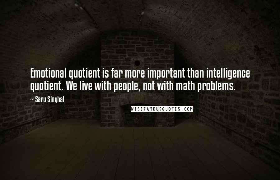 Saru Singhal Quotes: Emotional quotient is far more important than intelligence quotient. We live with people, not with math problems.