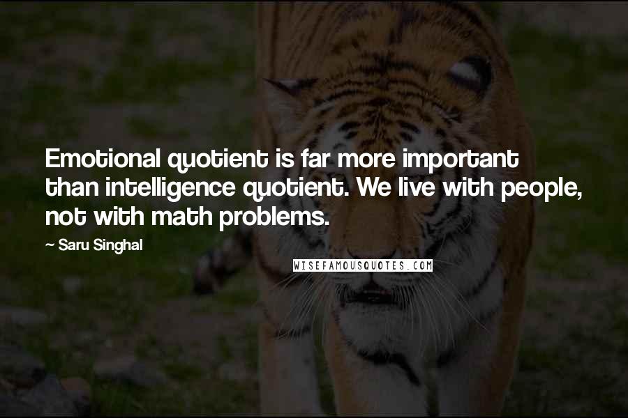 Saru Singhal Quotes: Emotional quotient is far more important than intelligence quotient. We live with people, not with math problems.