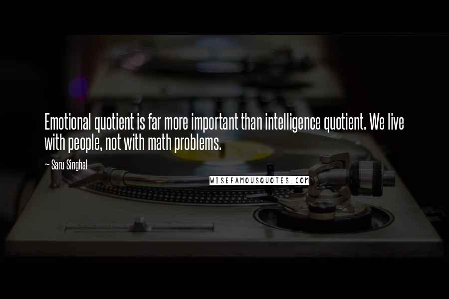 Saru Singhal Quotes: Emotional quotient is far more important than intelligence quotient. We live with people, not with math problems.