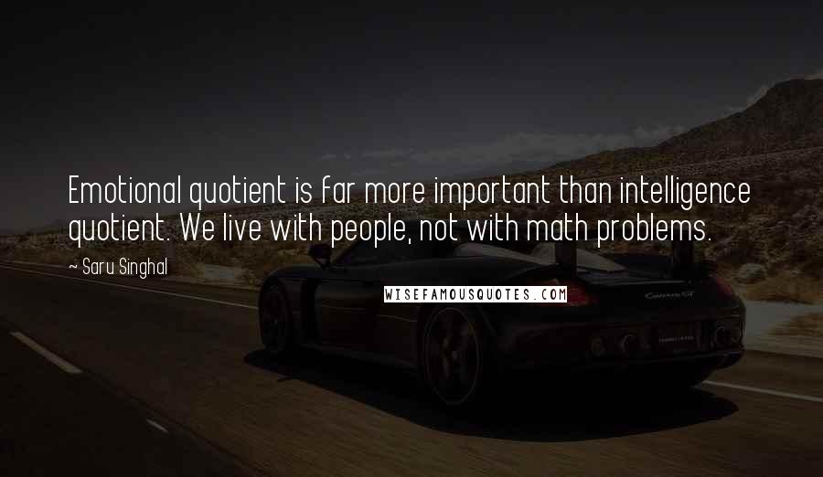 Saru Singhal Quotes: Emotional quotient is far more important than intelligence quotient. We live with people, not with math problems.