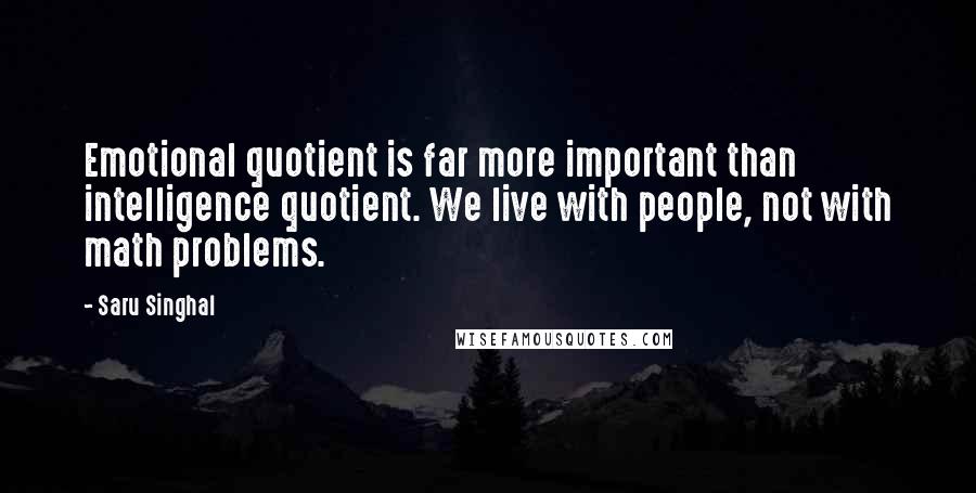 Saru Singhal Quotes: Emotional quotient is far more important than intelligence quotient. We live with people, not with math problems.