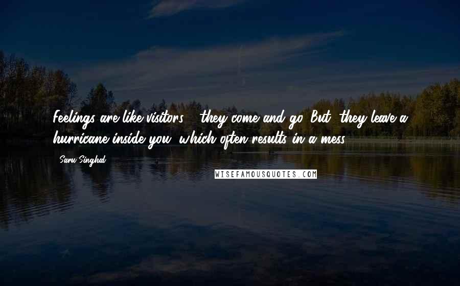 Saru Singhal Quotes: Feelings are like visitors - they come and go. But, they leave a hurricane inside you, which often results in a mess.