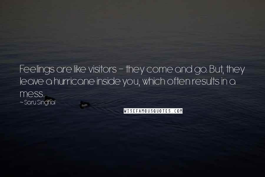 Saru Singhal Quotes: Feelings are like visitors - they come and go. But, they leave a hurricane inside you, which often results in a mess.