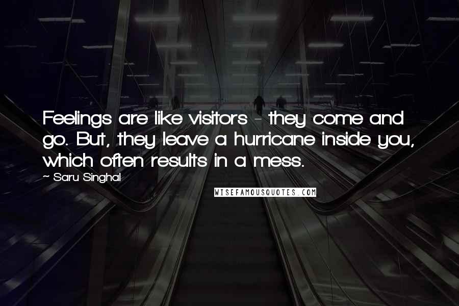 Saru Singhal Quotes: Feelings are like visitors - they come and go. But, they leave a hurricane inside you, which often results in a mess.