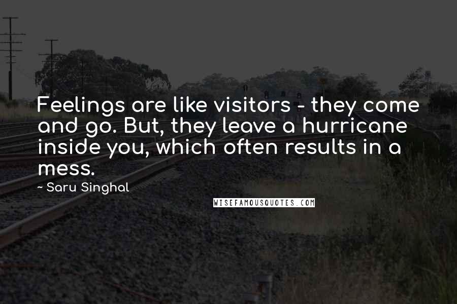 Saru Singhal Quotes: Feelings are like visitors - they come and go. But, they leave a hurricane inside you, which often results in a mess.