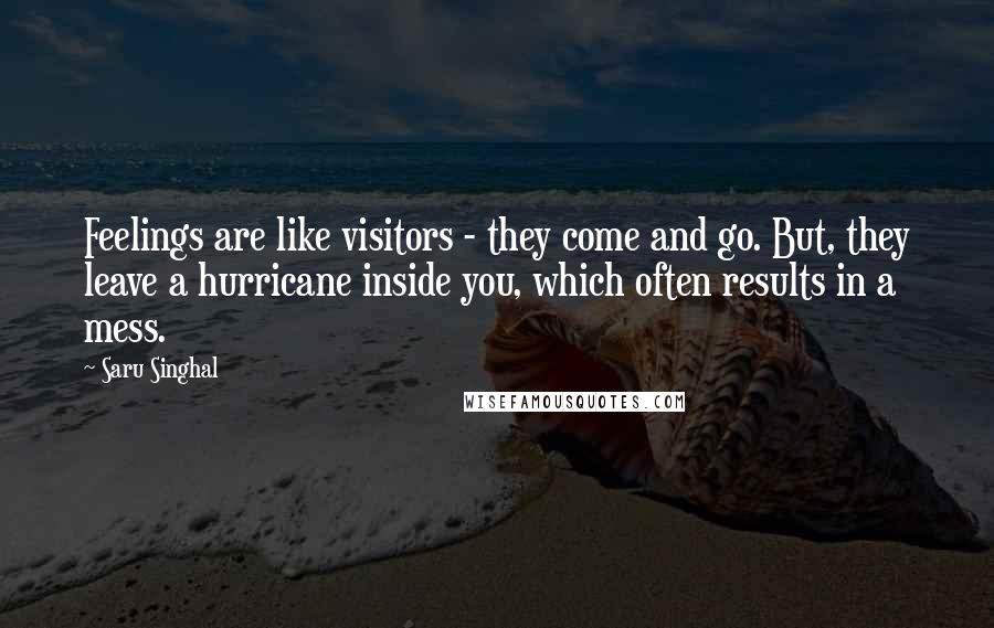Saru Singhal Quotes: Feelings are like visitors - they come and go. But, they leave a hurricane inside you, which often results in a mess.