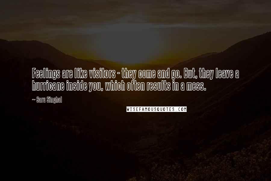 Saru Singhal Quotes: Feelings are like visitors - they come and go. But, they leave a hurricane inside you, which often results in a mess.