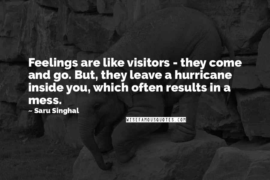 Saru Singhal Quotes: Feelings are like visitors - they come and go. But, they leave a hurricane inside you, which often results in a mess.