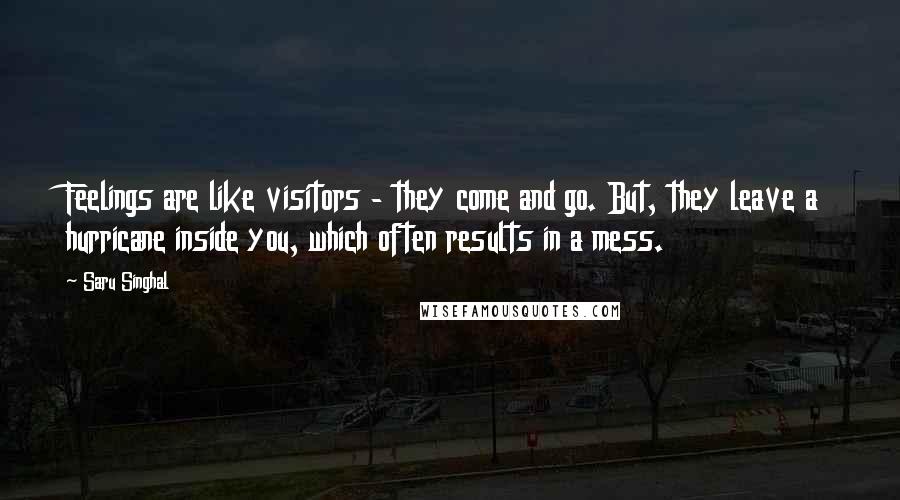 Saru Singhal Quotes: Feelings are like visitors - they come and go. But, they leave a hurricane inside you, which often results in a mess.