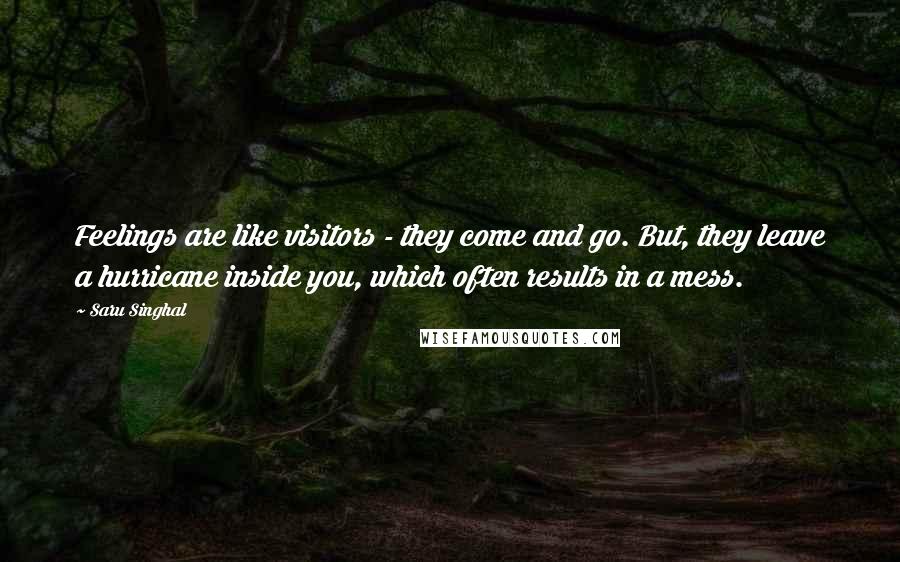 Saru Singhal Quotes: Feelings are like visitors - they come and go. But, they leave a hurricane inside you, which often results in a mess.