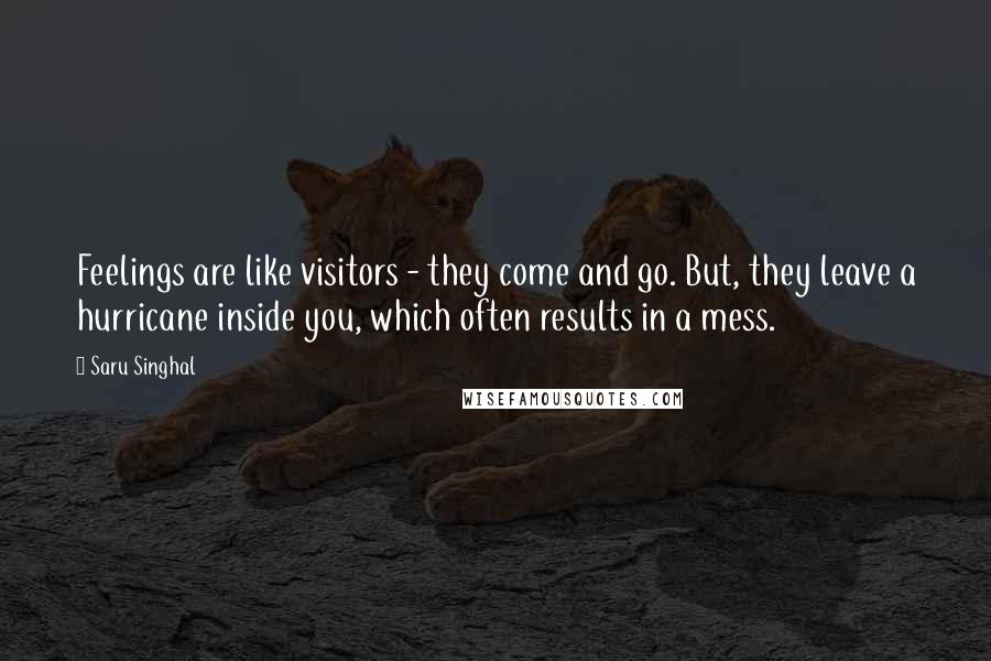 Saru Singhal Quotes: Feelings are like visitors - they come and go. But, they leave a hurricane inside you, which often results in a mess.