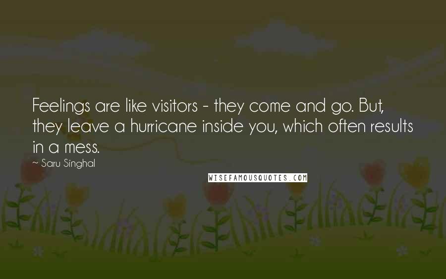 Saru Singhal Quotes: Feelings are like visitors - they come and go. But, they leave a hurricane inside you, which often results in a mess.