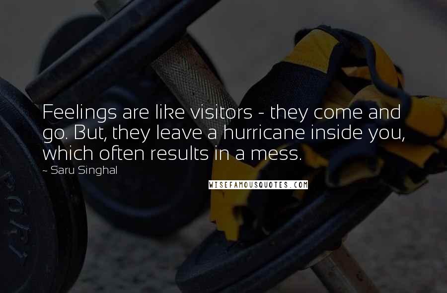 Saru Singhal Quotes: Feelings are like visitors - they come and go. But, they leave a hurricane inside you, which often results in a mess.