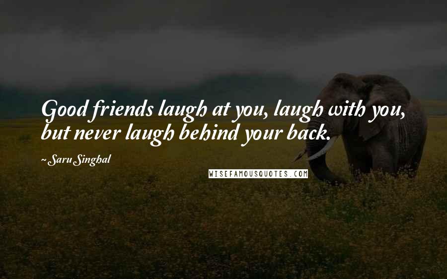 Saru Singhal Quotes: Good friends laugh at you, laugh with you, but never laugh behind your back.