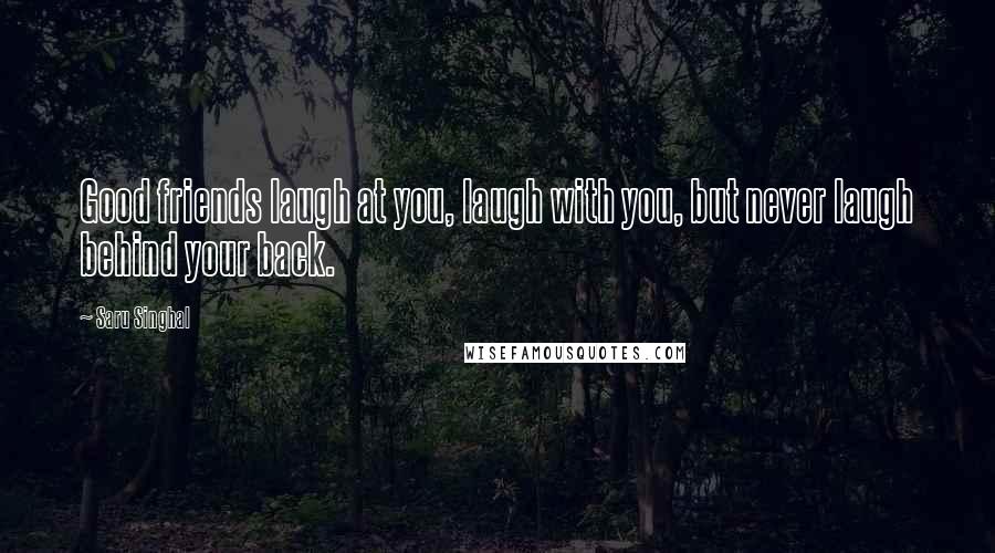 Saru Singhal Quotes: Good friends laugh at you, laugh with you, but never laugh behind your back.