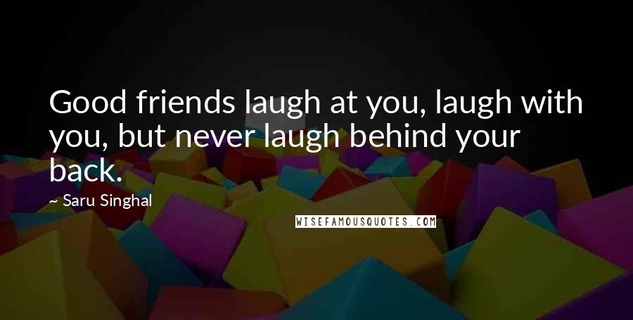 Saru Singhal Quotes: Good friends laugh at you, laugh with you, but never laugh behind your back.