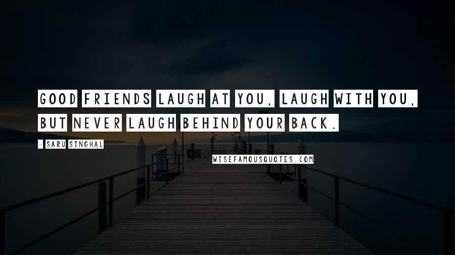 Saru Singhal Quotes: Good friends laugh at you, laugh with you, but never laugh behind your back.