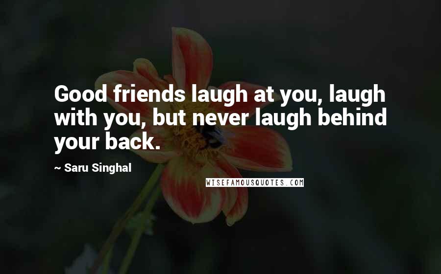 Saru Singhal Quotes: Good friends laugh at you, laugh with you, but never laugh behind your back.