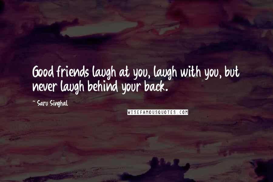 Saru Singhal Quotes: Good friends laugh at you, laugh with you, but never laugh behind your back.