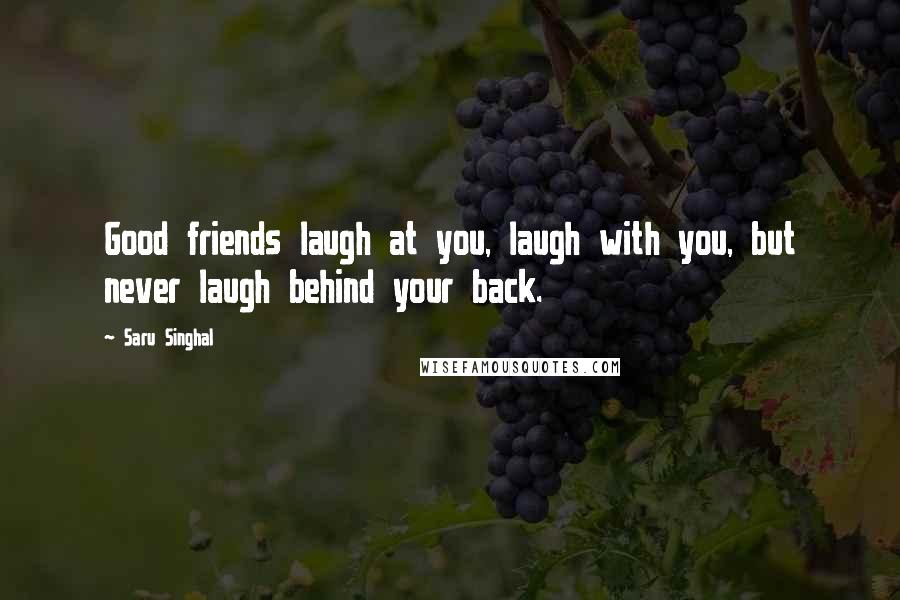 Saru Singhal Quotes: Good friends laugh at you, laugh with you, but never laugh behind your back.