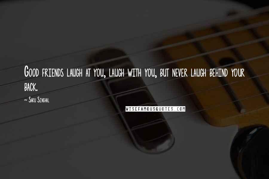 Saru Singhal Quotes: Good friends laugh at you, laugh with you, but never laugh behind your back.