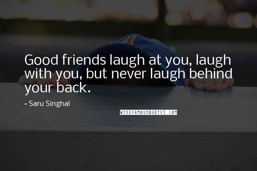 Saru Singhal Quotes: Good friends laugh at you, laugh with you, but never laugh behind your back.