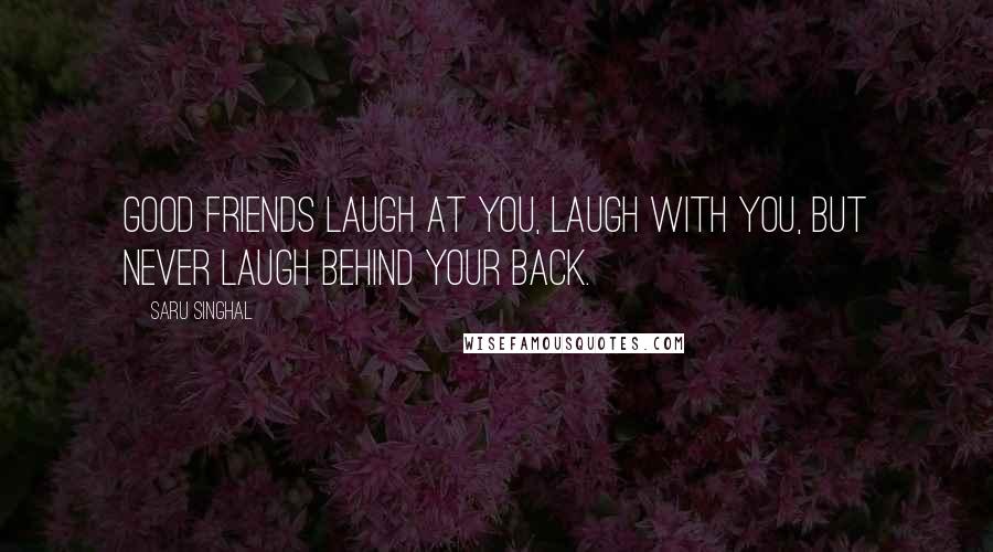 Saru Singhal Quotes: Good friends laugh at you, laugh with you, but never laugh behind your back.