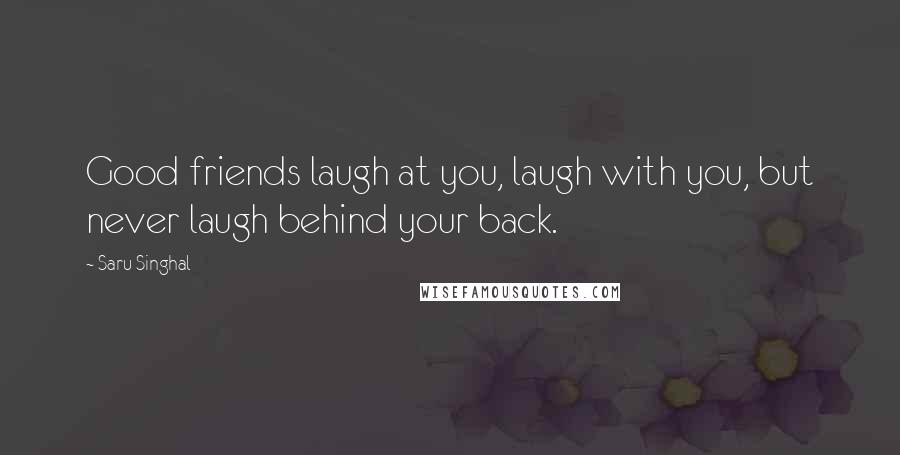 Saru Singhal Quotes: Good friends laugh at you, laugh with you, but never laugh behind your back.