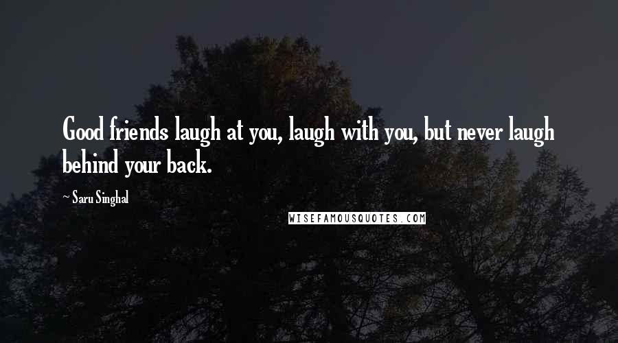 Saru Singhal Quotes: Good friends laugh at you, laugh with you, but never laugh behind your back.