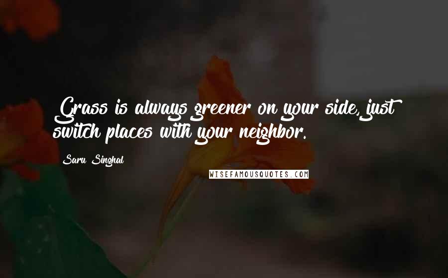 Saru Singhal Quotes: Grass is always greener on your side, just switch places with your neighbor.