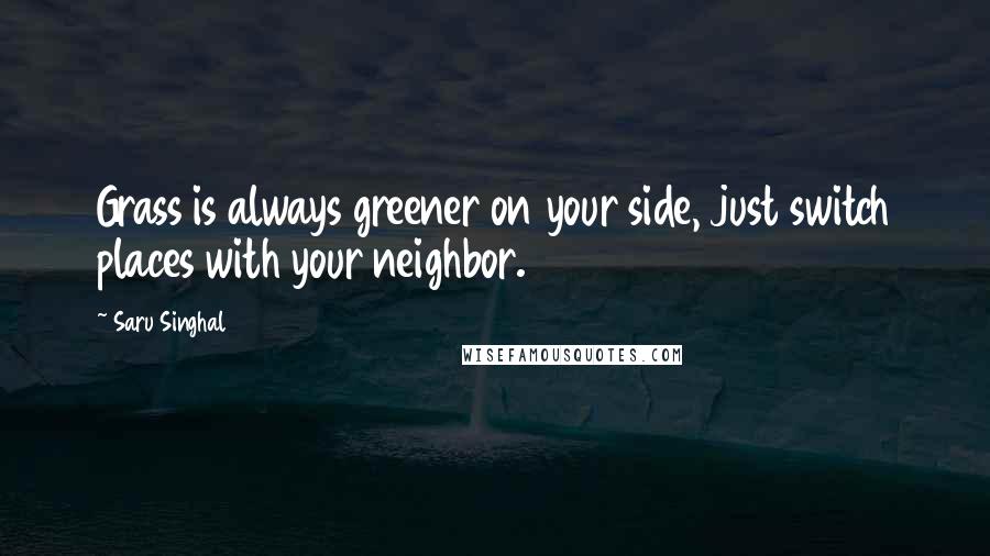 Saru Singhal Quotes: Grass is always greener on your side, just switch places with your neighbor.