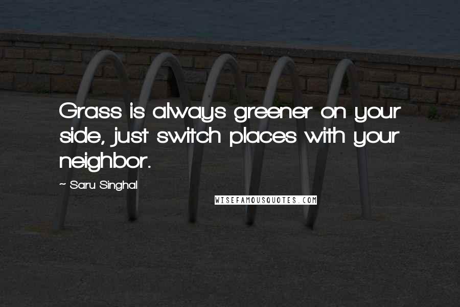 Saru Singhal Quotes: Grass is always greener on your side, just switch places with your neighbor.